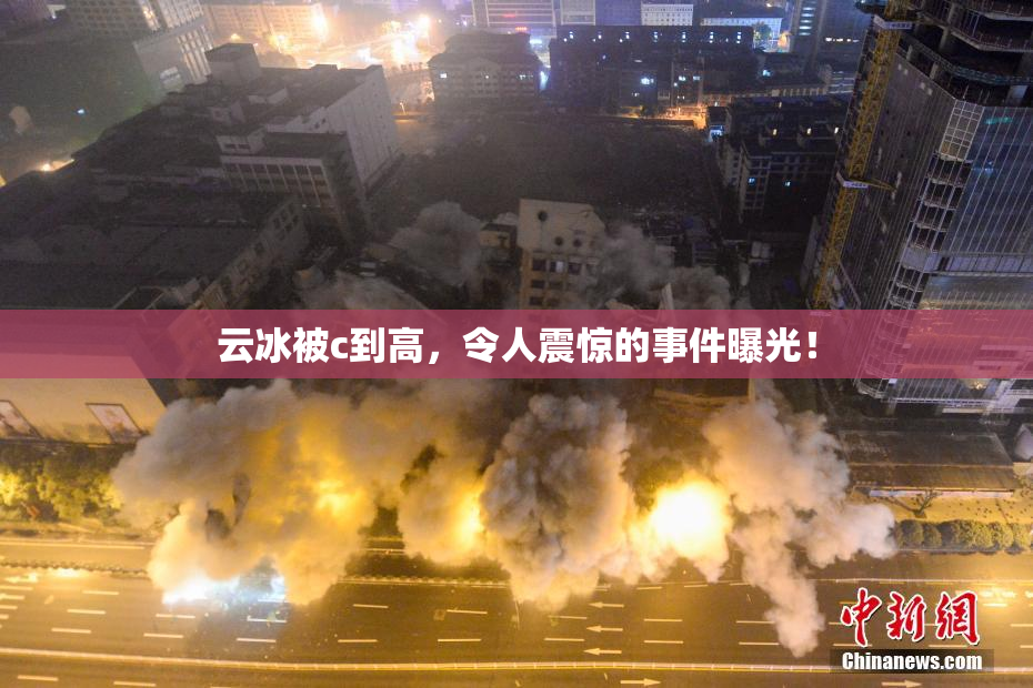 云冰被c到高，令人震惊的事件曝光！