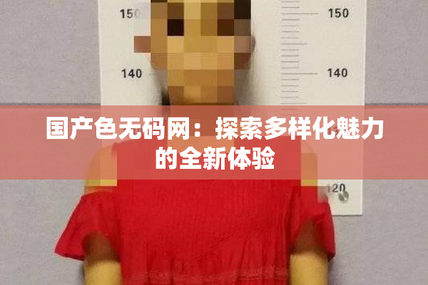 国产色无码网：探索多样化魅力的全新体验