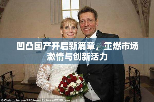 凹凸国产开启新篇章，重燃市场激情与创新活力