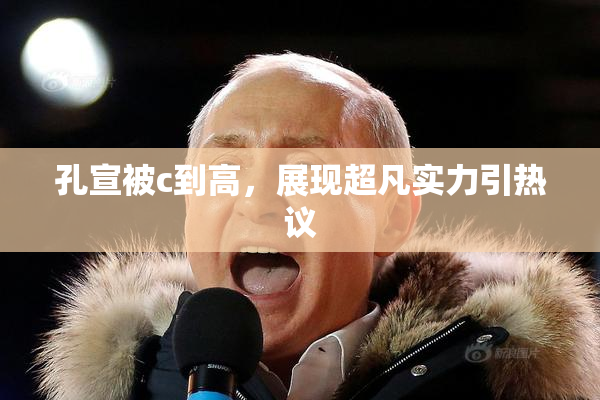 孔宣被c到高，展现超凡实力引热议