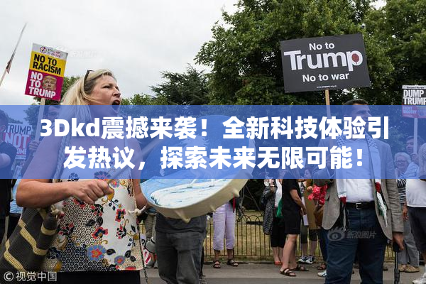 3Dkd震撼来袭！全新科技体验引发热议，探索未来无限可能！