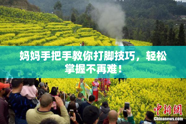 妈妈手把手教你打脚技巧，轻松掌握不再难！