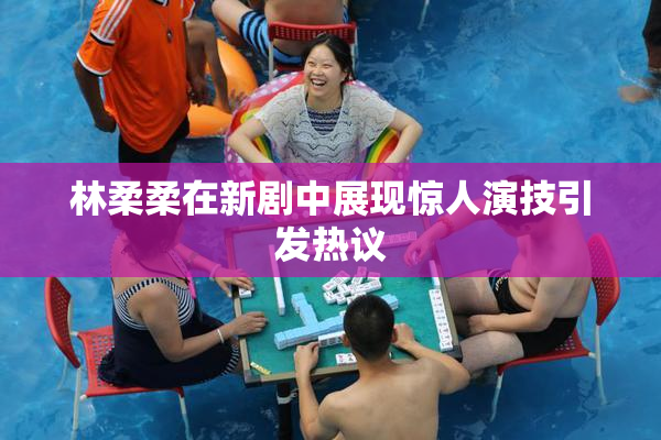 林柔柔在新剧中展现惊人演技引发热议