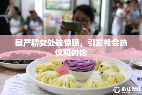 国产精女处破惊现，引发社会热议和讨论