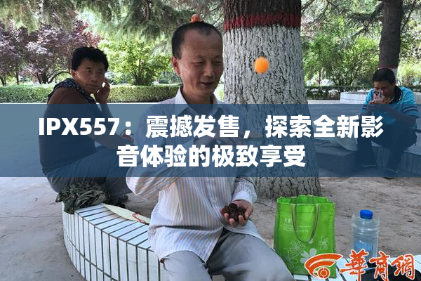 IPX557：震撼发售，探索全新影音体验的极致享受