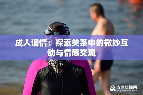 成人调情：探索关系中的微妙互动与情感交流