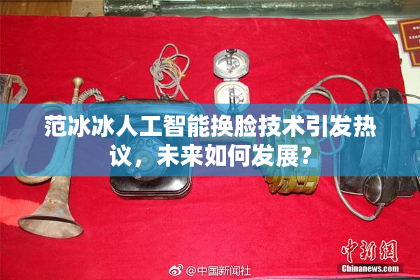 范冰冰人工智能换脸技术引发热议，未来如何发展？
