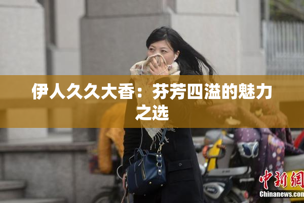 伊人久久大香：芬芳四溢的魅力之选