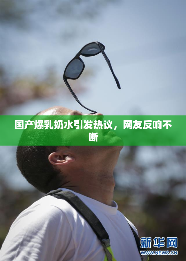 国产爆乳奶水引发热议，网友反响不断