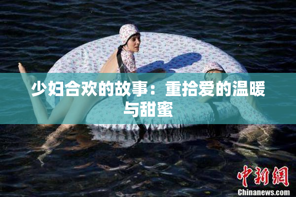 少妇合欢的故事：重拾爱的温暖与甜蜜