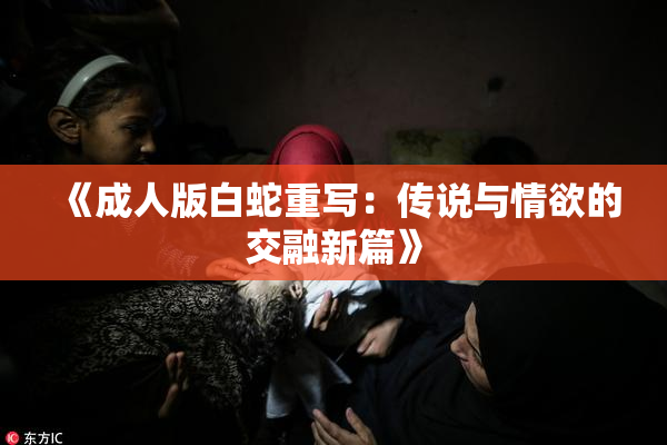 《成人版白蛇重写：传说与情欲的交融新篇》