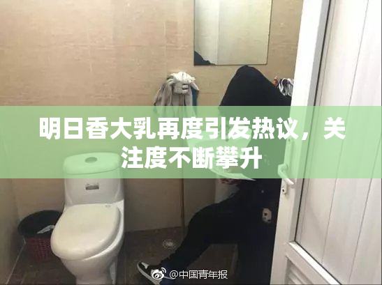 明日香大乳再度引发热议，关注度不断攀升