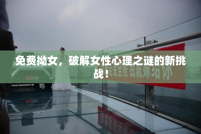 免费拗女，破解女性心理之谜的新挑战！