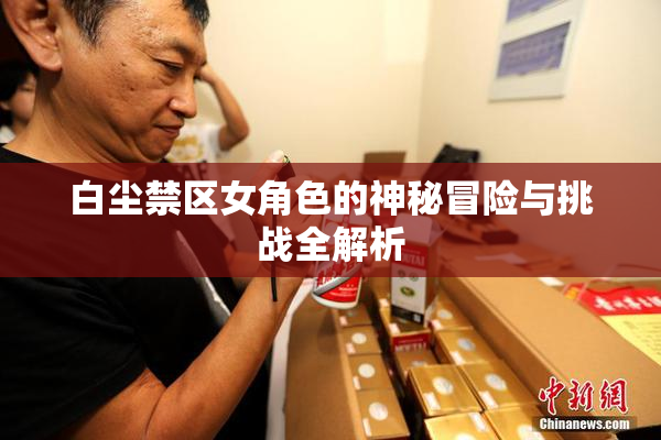 白尘禁区女角色的神秘冒险与挑战全解析