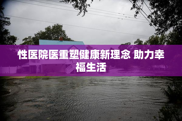 性医院医重塑健康新理念 助力幸福生活