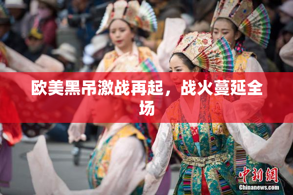 欧美黑吊激战再起，战火蔓延全场
