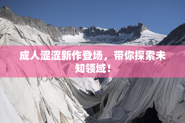 成人涩涩新作登场，带你探索未知领域！