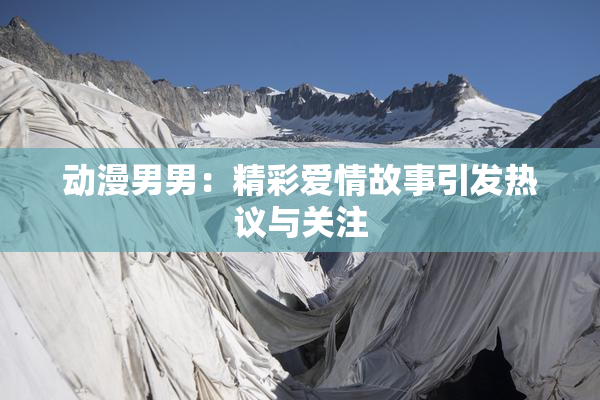 动漫男男：精彩爱情故事引发热议与关注