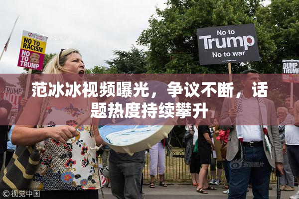 范冰冰视频曝光，争议不断，话题热度持续攀升