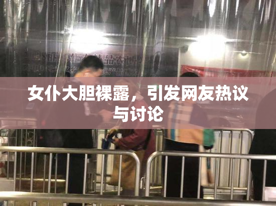 女仆大胆裸露，引发网友热议与讨论