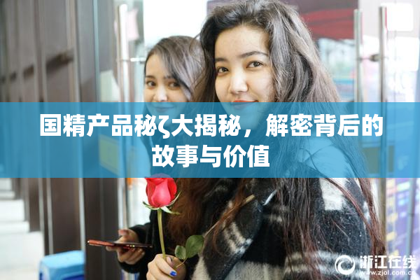 国精产品秘ζ大揭秘，解密背后的故事与价值