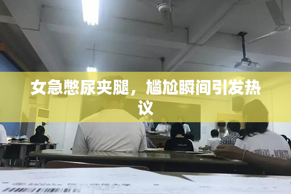 女急憋尿夹腿，尴尬瞬间引发热议