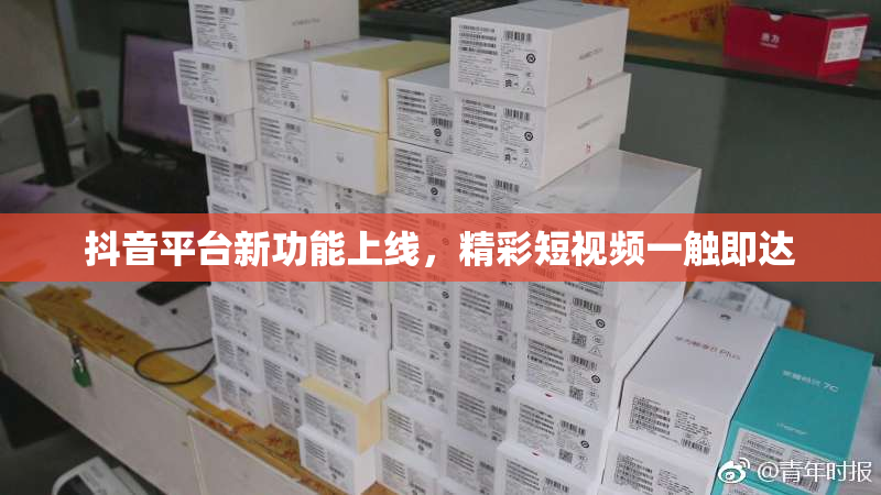 抖音平台新功能上线，精彩短视频一触即达