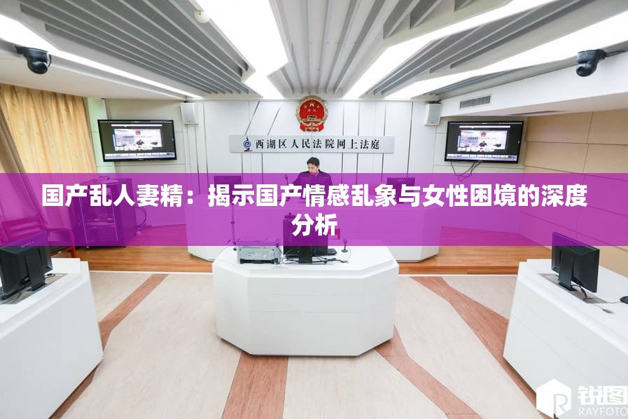 国产乱人妻精：揭示国产情感乱象与女性困境的深度分析