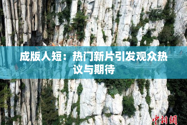 成版人短：热门新片引发观众热议与期待