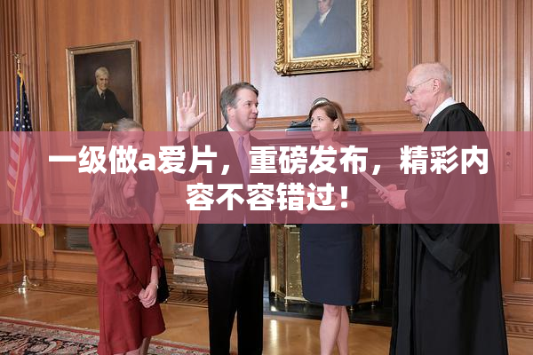 一级做a爱片，重磅发布，精彩内容不容错过！