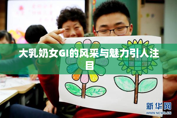大乳奶女GI的风采与魅力引人注目