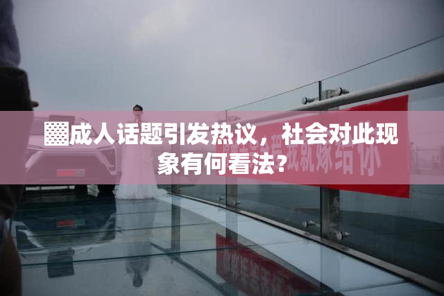 ▓成人话题引发热议，社会对此现象有何看法？