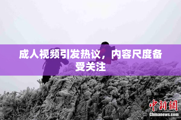 成人视频引发热议，内容尺度备受关注