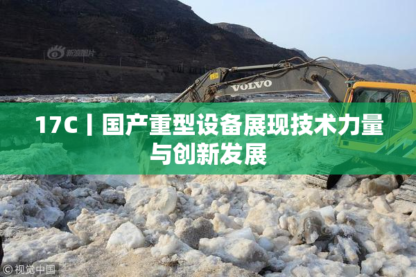 17C丨国产重型设备展现技术力量与创新发展