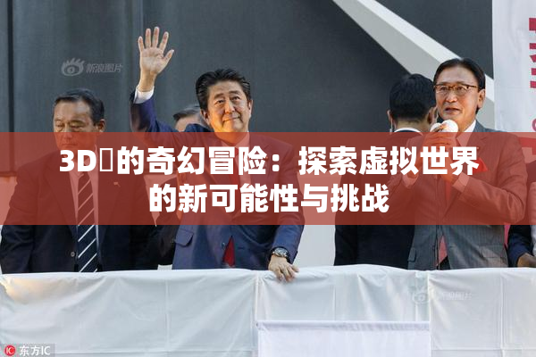 3D姉的奇幻冒险：探索虚拟世界的新可能性与挑战