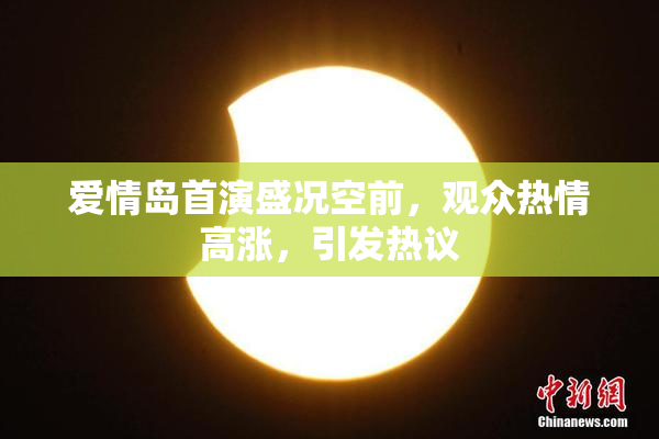 爱情岛首演盛况空前，观众热情高涨，引发热议