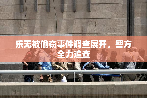 乐无被偷窃事件调查展开，警方全力追查