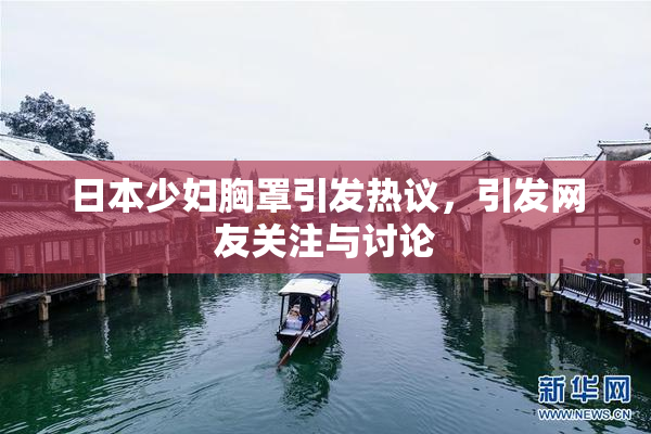 日本少妇胸罩引发热议，引发网友关注与讨论