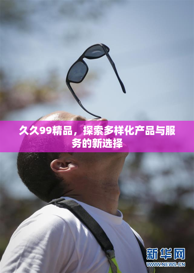 久久99精品，探索多样化产品与服务的新选择
