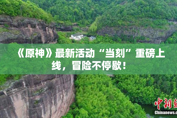 《原神》最新活动“当刻”重磅上线，冒险不停歇！