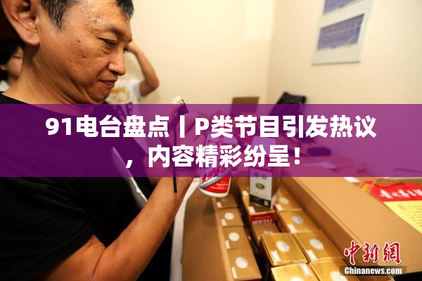 91电台盘点丨P类节目引发热议，内容精彩纷呈！