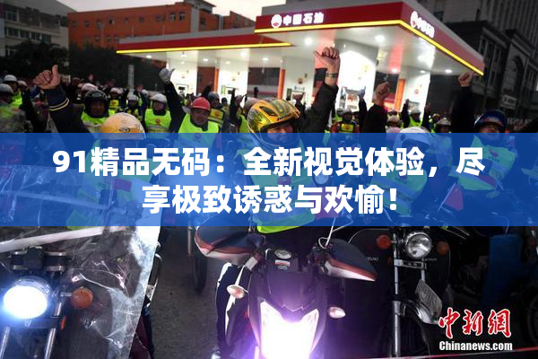 91精品无码：全新视觉体验，尽享极致诱惑与欢愉！