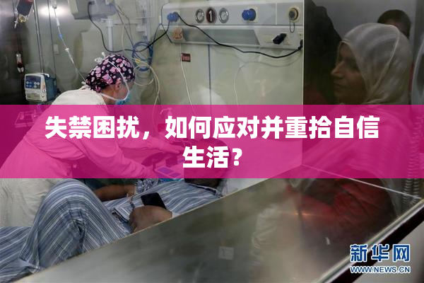 失禁困扰，如何应对并重拾自信生活？