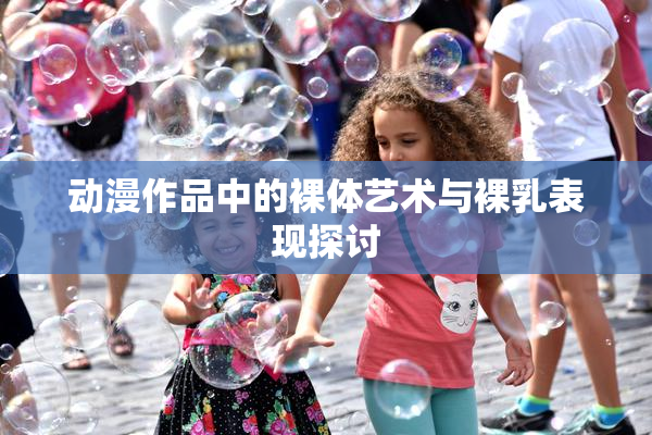 动漫作品中的裸体艺术与裸乳表现探讨