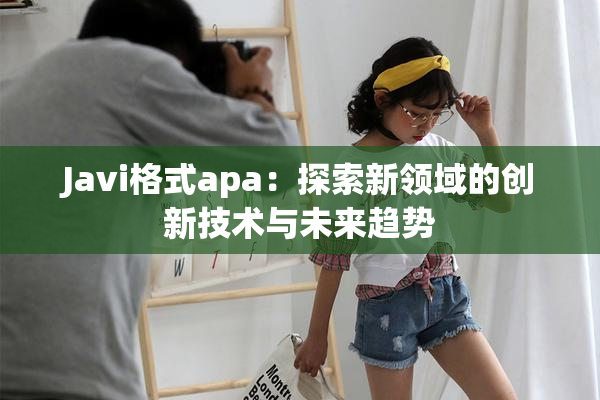 Javi格式apa：探索新领域的创新技术与未来趋势