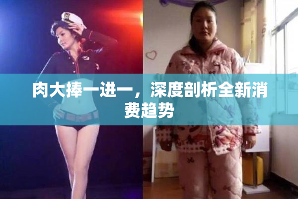 肉大捧一进一，深度剖析全新消费趋势