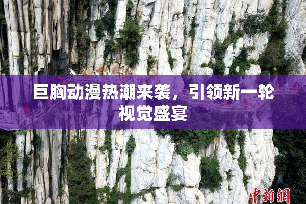 巨胸动漫热潮来袭，引领新一轮视觉盛宴