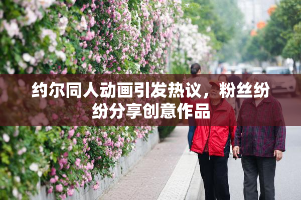 约尔同人动画引发热议，粉丝纷纷分享创意作品