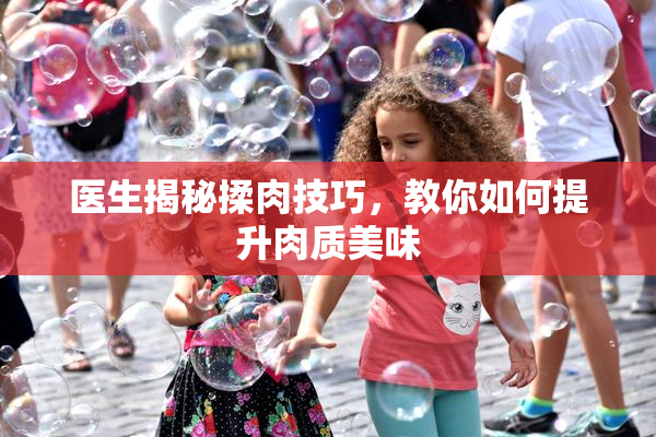 医生揭秘揉肉技巧，教你如何提升肉质美味
