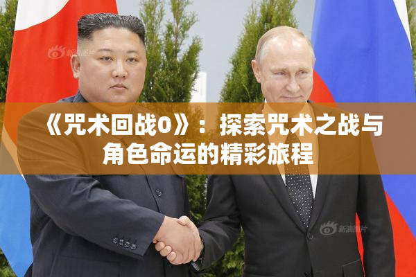 《咒术回战0》：探索咒术之战与角色命运的精彩旅程